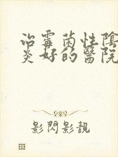 治霉菌性阴道发炎好的医院