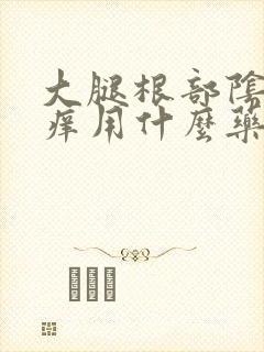 大腿根部阴囊瘙痒用什么药膏