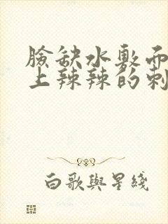 脸缺水敷面膜脸上辣辣的刺痛