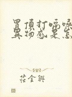 胃顶打嗝嗓子有异物感是怎么回事