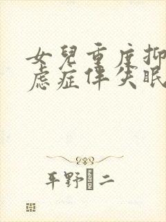 女儿重度抑郁焦虑症伴失眠怎么治疗