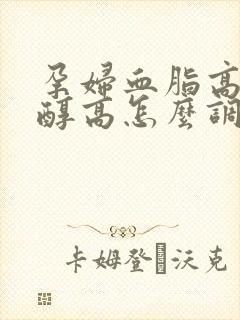 孕妇血脂高胆固醇高怎么调理才会降