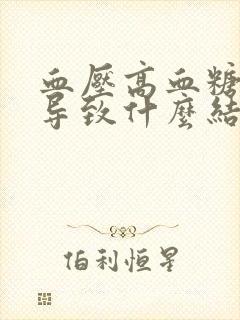 血压高血糖高会导致什么结果