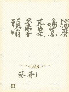 头晕耳鸣脑袋嗡嗡响是怎么回事