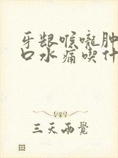 牙龈喉咙肿痛吞口水痛吃什么药