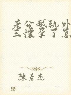 老公越轨外面小三怀孕了怎么办