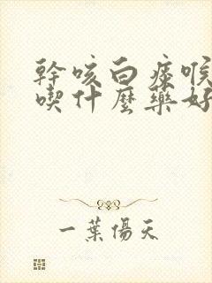 干咳白痰喉咙痒吃什么药好