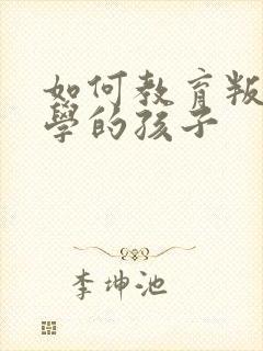 如何教育叛逆厌学的孩子