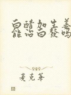 白醋加生姜洗头能治白发吗