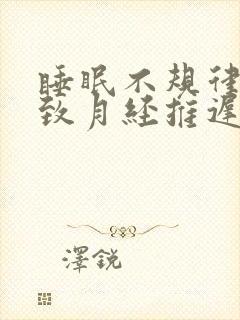 睡眠不规律会导致月经推迟吗