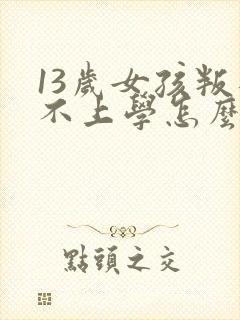 13岁女孩叛逆不上学怎么办