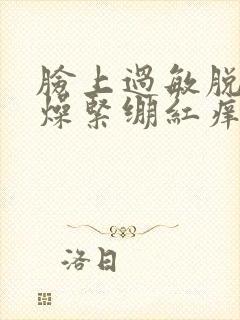 脸上过敏脱皮干燥紧绷红痒刺痛