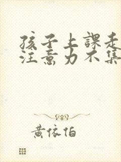 孩子上课走神 注意力不集中