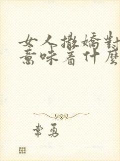 女人撒娇对男人意味着什么