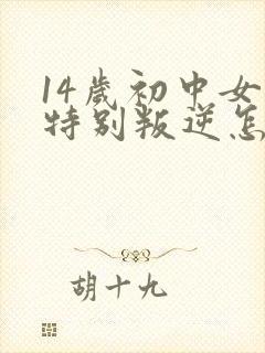 14岁初中女孩特别叛逆怎么办