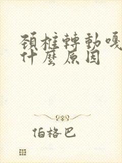 颈椎转动嘎嘎响什么原因