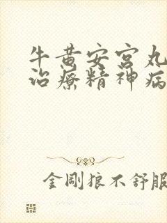 牛黄安宫丸可以治疗精神病吗