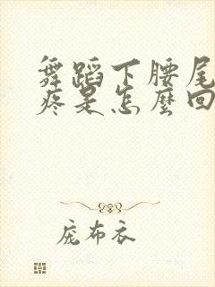 舞蹈下腰尾椎骨疼是怎么回事