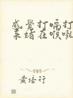 感觉打嗝打不出来堵在喉咙里