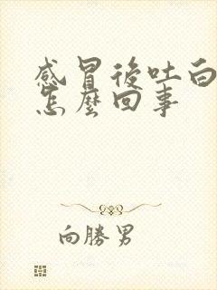 感冒后吐白痰是怎么回事