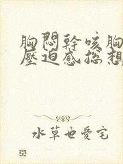 胸闷干咳胸口有压迫感总想深呼吸