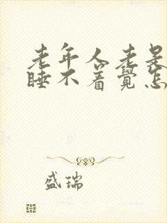 老年人老是失眠睡不着觉怎么办