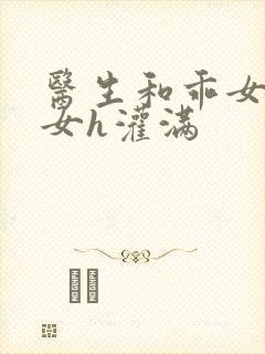 医生和乖女h攵女h灌满