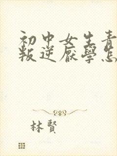 初中女生青春期叛逆厌学怎么办