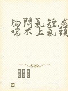 胸闷气短,感觉喘不上气头晕想吐