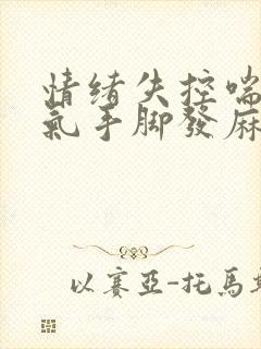 情绪失控喘不上气手脚发麻怎么回事