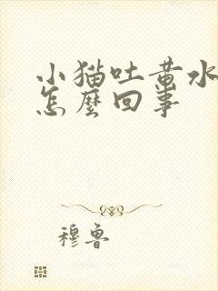 小猫吐黄水拉稀怎么回事