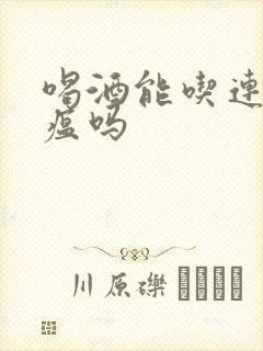 喝酒能吃连花清瘟吗