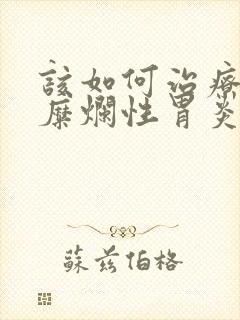 该如何治疗慢性糜烂性胃炎