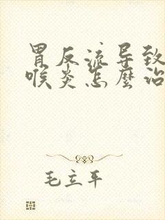 胃反流导致的咽喉炎怎么治疗