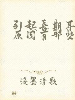 引起长期耳鸣的原因有哪些