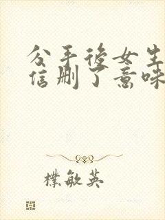 分手后女生把微信删了意味着什么