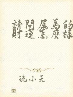 请问属马的今年财运怎么样