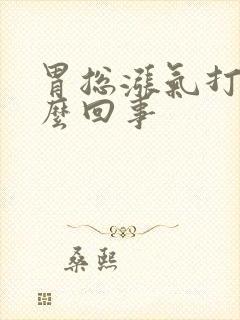 胃总涨气打嗝怎么回事