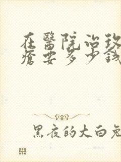 在医院治玫瑰痤疮要多少钱