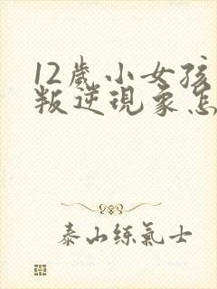 12岁小女孩有叛逆现象怎么办