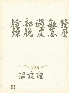 脸部过敏发红干燥脱皮怎么办?