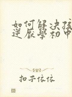 如何解决孩子叛逆厌学初中