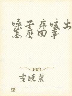 嗓子疼咳出血痰怎么回事