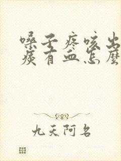 嗓子疼咳出来的痰有血怎么回事