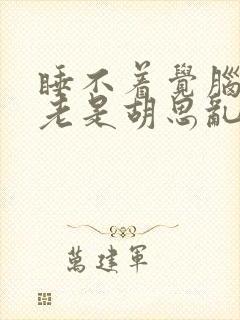 睡不着觉脑子里老是胡思乱想,还做梦