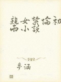 亲女禁伦初尝云雨小说