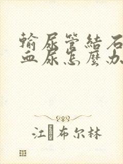 输尿管结石引起血尿怎么办