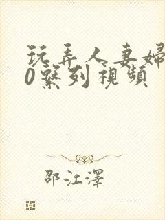 玩弄人妻妇500系列视频