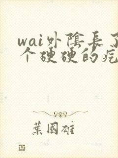 wai外阴长了个硬硬的疙瘩