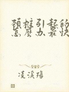 颈椎引起的头疼怎么办最快最有效